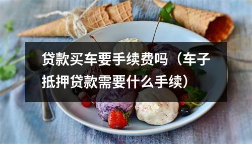 贷款买车要手续费吗（车子抵押贷款需要什么手续）