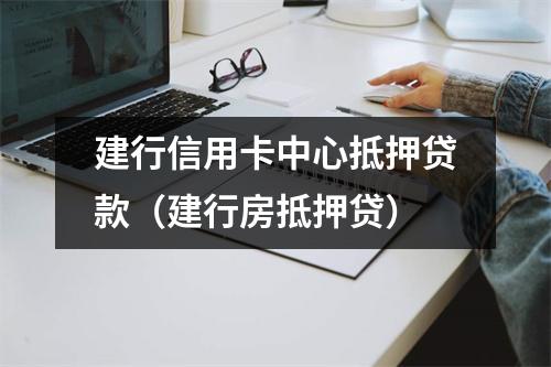 建行信用卡中心抵押贷款（建行房抵押贷）