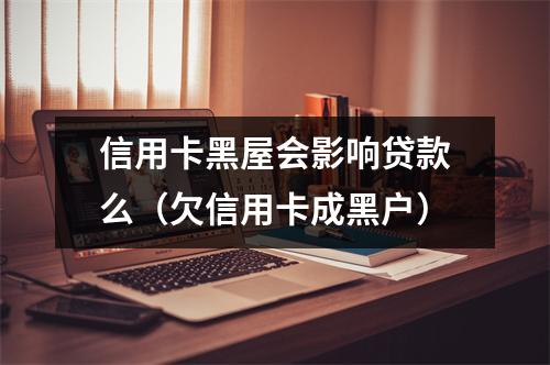 信用卡黑屋会影响贷款么（欠信用卡成黑户）