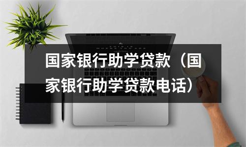 国家银行助学贷款（国家银行助学贷款电话）