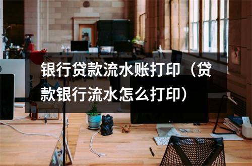 银行贷款流水账打印（贷款银行流水怎么打印）