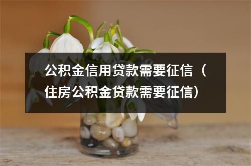 公积金信用贷款需要征信（住房公积金贷款需要征信）