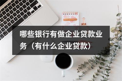 哪些银行有做企业贷款业务（有什么企业贷款）