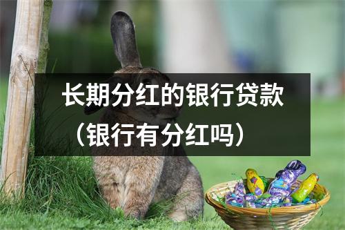 长期分红的银行贷款(银行有分红吗)