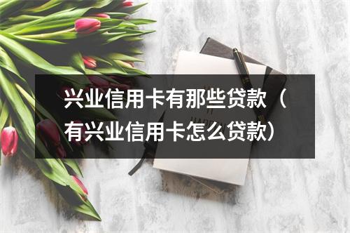 兴业信用卡有那些贷款（有兴业信用卡怎么贷款）