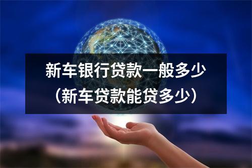 新车银行贷款一般多少（新车贷款能贷多少）