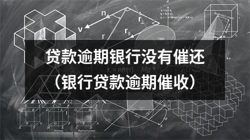 贷款逾期银行没有催还（银行贷款逾期催收）