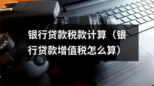 银行贷款税款计算（银行贷款增值税怎么算）