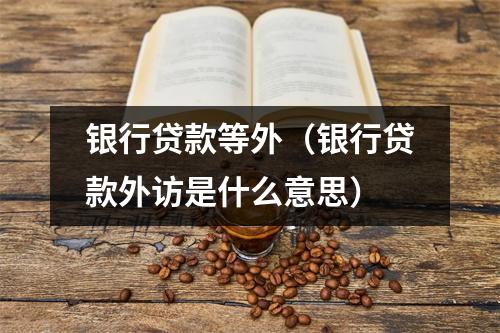 银行贷款等外（银行贷款外访是什么意思）