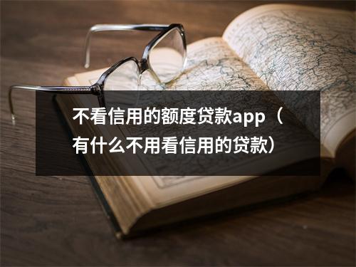 不看信用的额度贷款app（有什么不用看信用的贷款）
