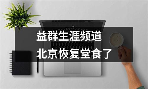 益群生涯频道 北京恢复堂食了