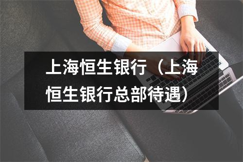 上海恒生银行（上海恒生银行总部待遇）