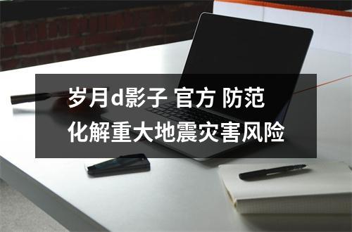岁月d影子 官方 防范化解重大地震灾害风险