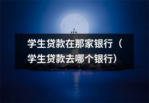 学生贷款在那家银行（学生贷款去哪个银行）