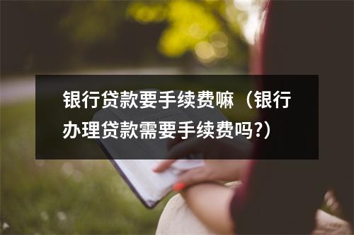 银行贷款要手续费嘛（银行办理贷款需要手续费吗?）