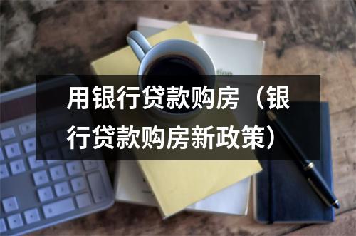 用银行贷款购房（银行贷款购房新政策）