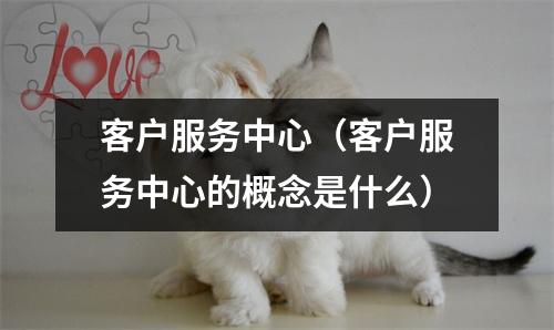 客户服务中心（客户服务中心的概念是什么）