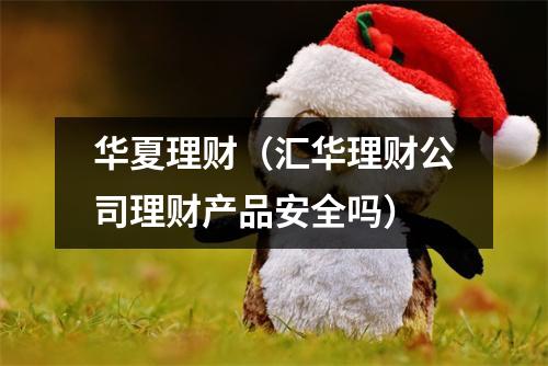 华夏理财（汇华理财公司理财产品安全吗）