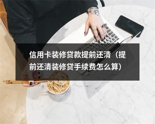 信用卡装修贷款提前还清（提前还清装修贷手续费怎么算）
