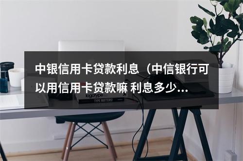 中银信用卡贷款利息（中信银行可以用信用卡贷款嘛 利息多少）