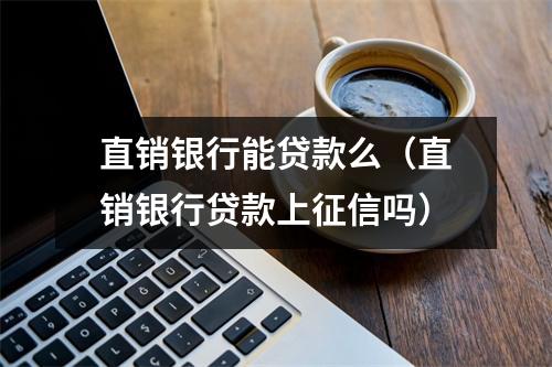 直销银行能贷款么（直销银行贷款上征信吗）
