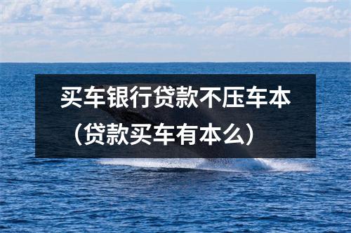 买车银行贷款不压车本（贷款买车有本么）