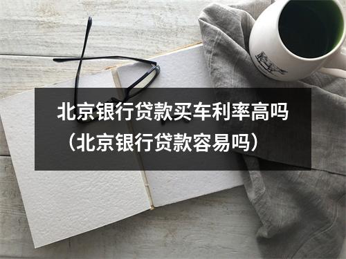 北京银行贷款买车利率高吗（北京银行贷款容易吗）