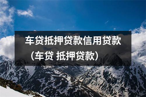 车贷抵押贷款信用贷款（车贷 抵押贷款）