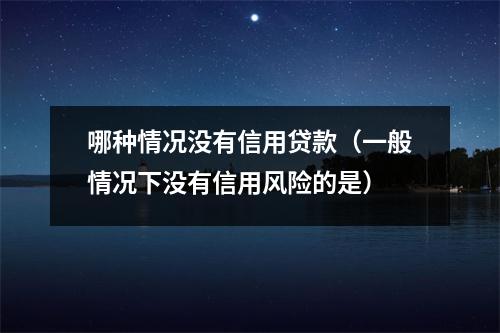 哪种情况没有信用贷款（一般情况下没有信用风险的是）