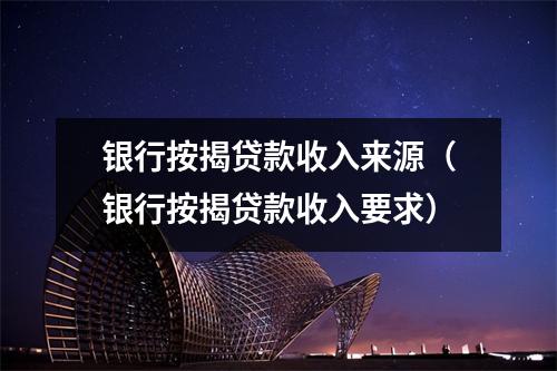 银行按揭贷款收入来源(银行按揭贷款收入要求)