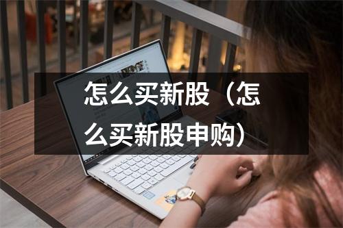 怎么买新股（怎么买新股申购）