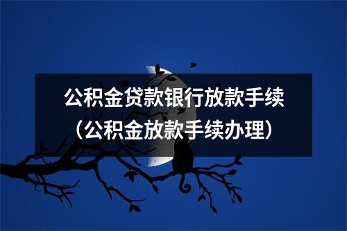公积金贷款银行放款手续（公积金放款手续办理）
