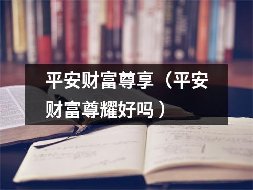 平安财富尊享（平安财富尊耀好吗 ）