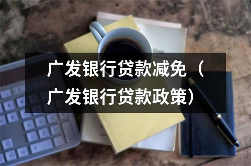广发银行贷款减免（广发银行贷款政策）