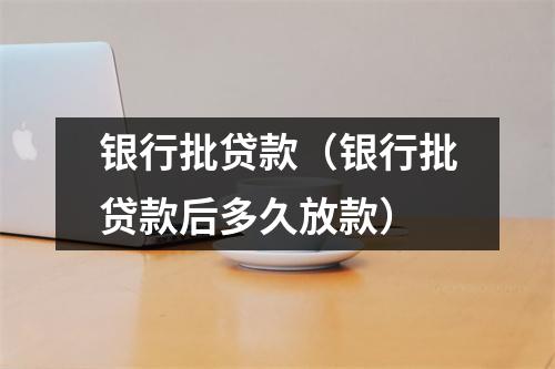 银行批贷款（银行批贷款后多久放款）