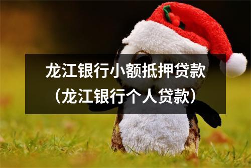 龙江银行小额抵押贷款（龙江银行个人贷款）