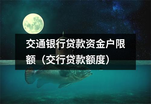 交通银行贷款资金户限额（交行贷款额度）