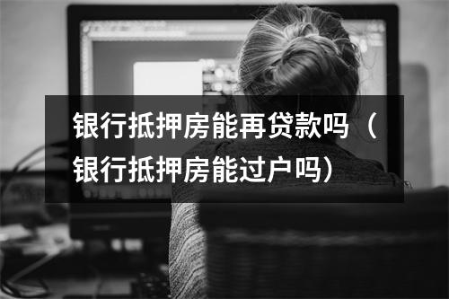 银行抵押房能再贷款吗（银行抵押房能过户吗）