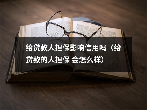 给贷款人担保影响信用吗（给贷款的人担保 会怎么样）
