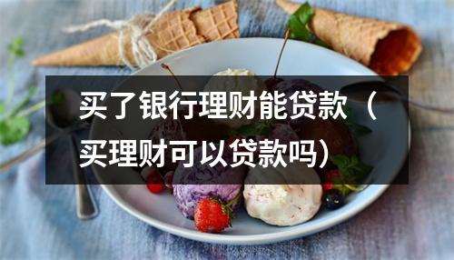 买了银行理财能贷款(买理财可以贷款吗)