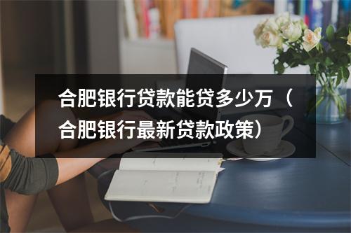 合肥银行贷款能贷多少万（合肥银行最新贷款政策）