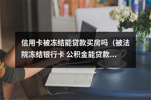 信用卡被冻结能贷款买房吗（被法院冻结银行卡 公积金能贷款买房吗）