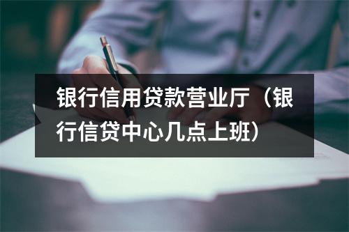 银行信用贷款营业厅（银行信贷中心几点上班）