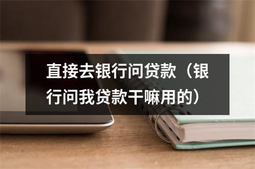 直接去银行问贷款（银行问我贷款干嘛用的）