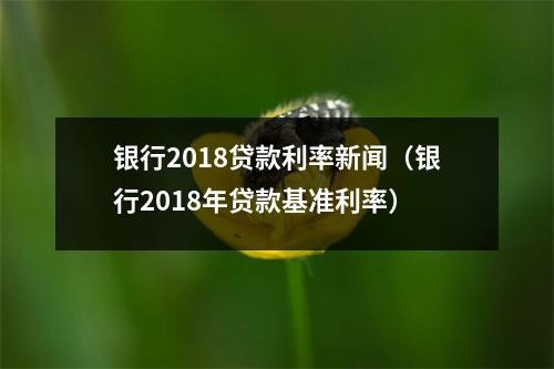 银行2018贷款利率新闻（银行2018年贷款基准利率）