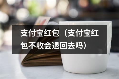 支付宝红包（支付宝红包不收会退回去吗）
