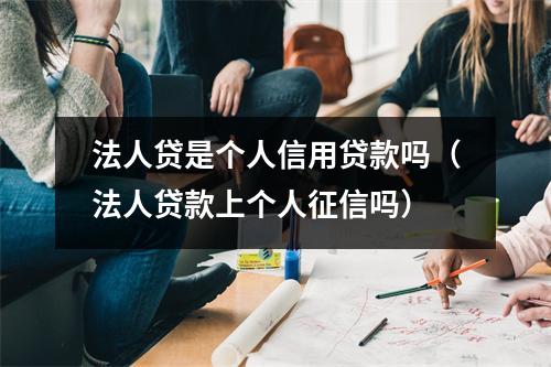 法人贷是个人信用贷款吗（法人贷款上个人征信吗）