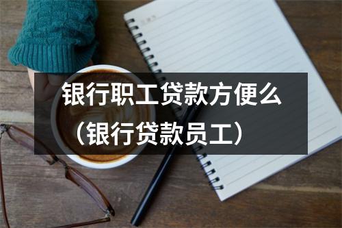 银行职工贷款方便么（银行贷款员工）