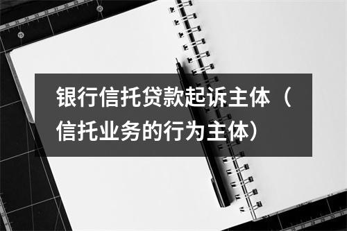 银行信托贷款起诉主体（信托业务的行为主体）