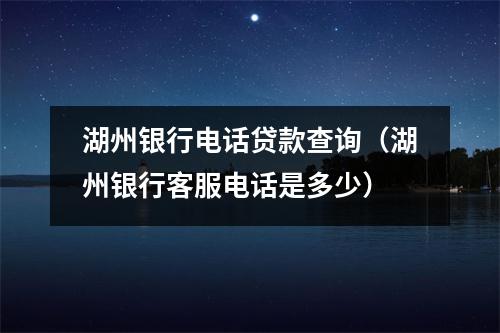湖州银行电话贷款查询（湖州银行客服电话是多少）
